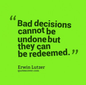 Bad decisions cannot be undone but they can be redeemed.