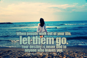 When people walk out of your life, let them go.Your destiny is never ...
