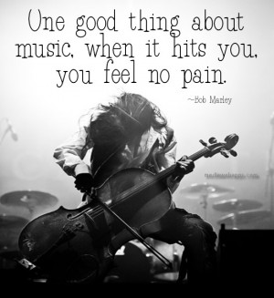 ... thing about music, when it hits you, you feel no pain. ~ Bob Marley