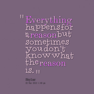 Everything happens for a reason but sometimes you don't know what the ...