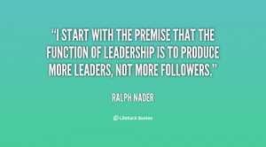 start with the premise that the function of leadership is to produce ...