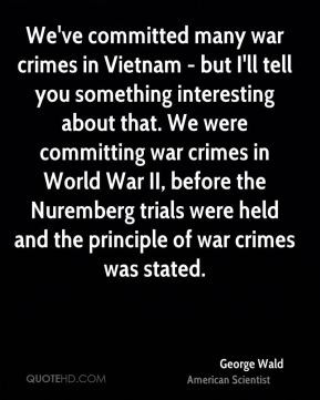 George Wald - We've committed many war crimes in Vietnam - but I'll ...