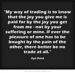 My way of trading is to know that the joy you give me is paid for by ...
