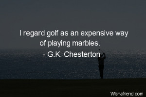 golf-I regard golf as an expensive way of playing marbles.