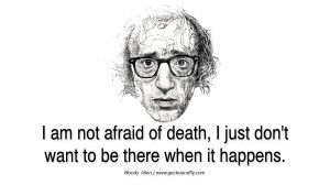 of death, I just don't want to be there when it happens. woody allen ...