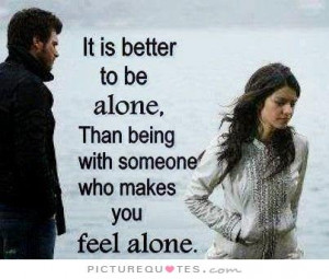... be alone than with someone who makes you feel alone Picture Quote #1