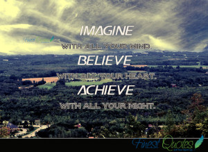 Imagine with all your mind. Believe with all your heart. Achieve with ...