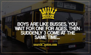 Boys are like busses, you wait for one for ages, then suddenly 3 come ...