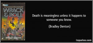 Death is meaningless unless it happens to someone you know. - Bradley ...