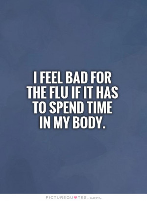 feel bad for the flu if it has to spend timein my body. Picture ...