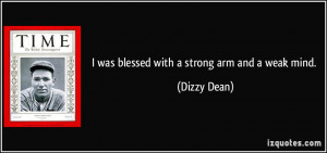was blessed with a strong arm and a weak mind. - Dizzy Dean