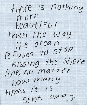 beautiful than the way the ocean refuses to stop kissing the shore ...