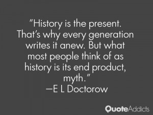 ... think of as history is its end product, myth.” — E L Doctorow