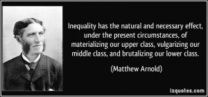... our middle class, and brutalizing our lower class. - Matthew Arnold