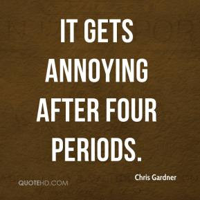 Chris Gardner - It gets annoying after four periods.