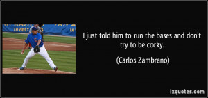 ... told him to run the bases and don't try to be cocky. - Carlos Zambrano