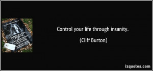 Control your life through insanity. - Cliff Burton