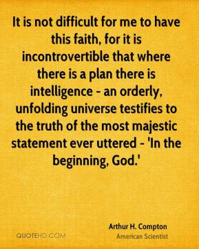 Arthur H. Compton - It is not difficult for me to have this faith, for ...