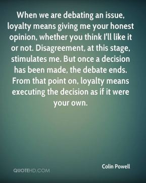 Colin Powell - When we are debating an issue, loyalty means giving me ...