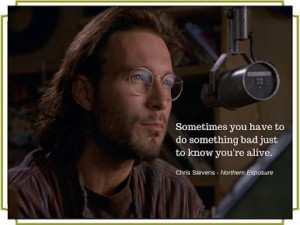 ... bad, just to know you're alive. - Chris Stevens, Northern Exposure