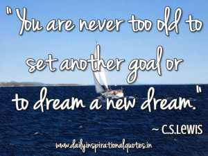 ... never too old to set another goal or to dream a new dream ~ C.S.Lewis