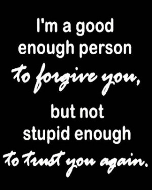 good enough person to forgive you, but not stupid enough to ...