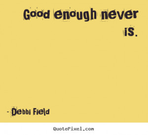 Good enough never is. Debbi Field great inspirational quotes