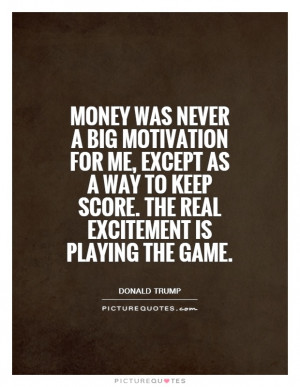 Money was never a big motivation for me, except as a way to keep score ...