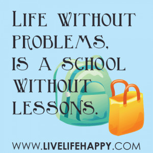 Life without problems, is a school without lessons. -unknown