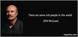 There are some sick people in this world. - Phil McGraw