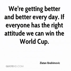 better and better every day. If everyone has the right attitude ...