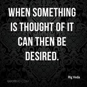 Rig Veda - When something is thought of it can then be desired.