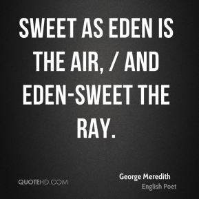 George Meredith - Sweet as Eden is the air, / And Eden-sweet the ray.