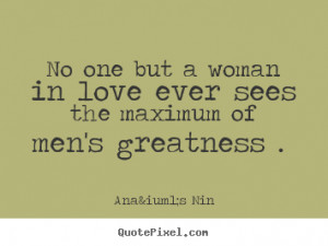 ... one but a woman in love ever sees the maximum.. Anaïs Nin love quotes