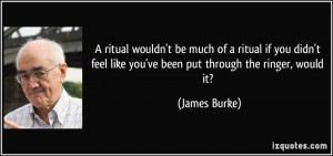 ... feel like you've been put through the ringer, would it? - James Burke