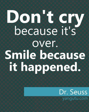 Don't cry because it's over. Smile because it happened, ~ Dr. Seuss