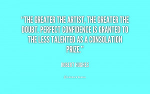 The greater the artist, the greater the doubt. Perfect confidence is ...