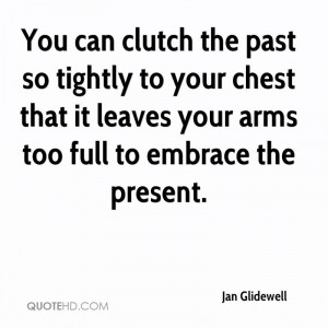 You can clutch the past so tightly to your chest that it leaves your ...
