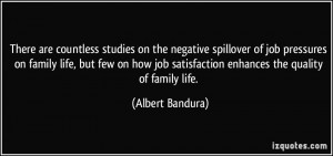 ... job satisfaction enhances the quality of family life. - Albert Bandura