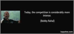 Today, the competition is considerably more intense. - Bobby Rahal