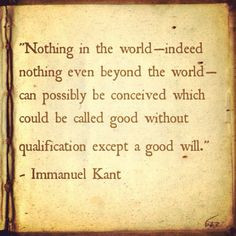 ... good without qualification except a good will.” - Immanuel Kant More