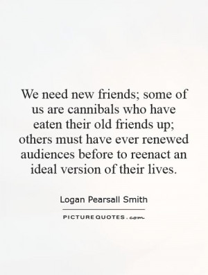 new friends; some of us are cannibals who have eaten their old friends ...