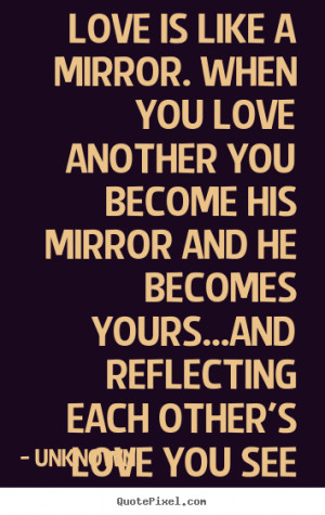 Love is like a mirror. When you love another you become his mirror and ...