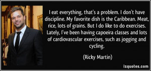 eat everything, that's a problem. I don't have discipline. My ...