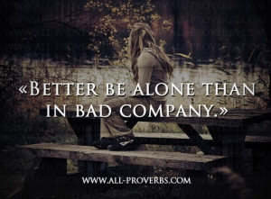 http://quotespictures.com/better-be-alone-than-in-bad-company/