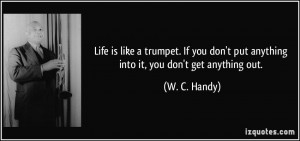 Life is like a trumpet. If you don't put anything into it, you don't ...