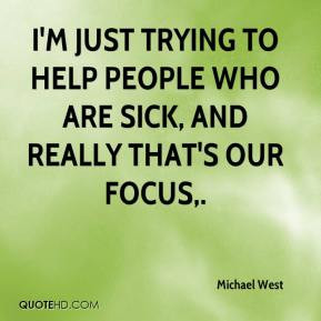 Michael West - I'm just trying to help people who are sick, and really ...