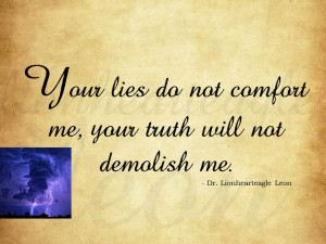... comfort me, your truth will not demolish me. - Dr.Lionhearteagle Leon