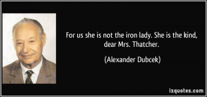 For us she is not the iron lady. She is the kind, dear Mrs. Thatcher ...