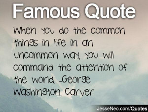 When you do the common things in life in an uncommon way, you will ...